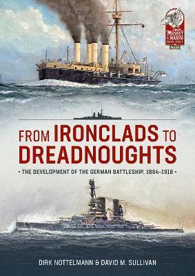 From Ironclads to Dreadnoughts: The Development of the German Battleship, 1864-1918 - David M Sullivan,Dirk Nottelmann - cover