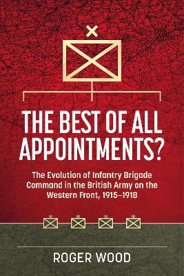 The Best of All Appointments?: The Evolution of Infantry Brigade Command in the British Army on the Western Front, 1915-1918 - Roger Wood - cover