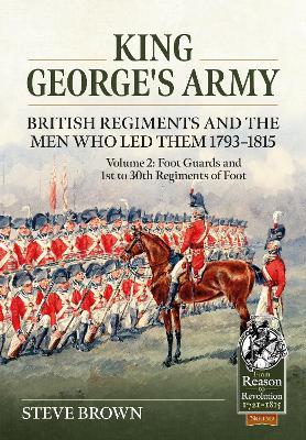 King George's Army -- British Regiments and the Men Who Led Them 1793-1815 Volume 2: Foot Guards and 1st to 30th Regiments of Foot - Steve Brown - cover