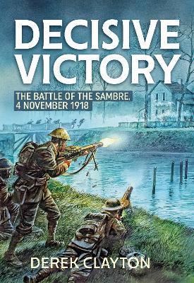 Decisive Victory: The Battle of the Sambre: 4 November 1918 - Derek Clayton - cover