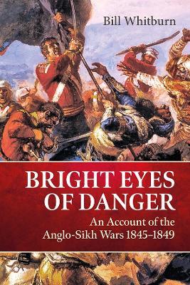 Bright Eyes of Danger: An Account of the Anglo-Sikh Wars 1845-1849 - Bill Whitburn - cover