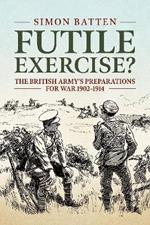 Futile Exercise?: The British Army's Preparations for War 1902-1914