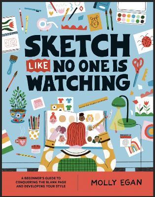 Sketch Like No One is Watching: A beginner's guide to conquering the blank page - Molly Egan - cover