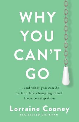 Why You Can't Go: and what you can do to find life-changing relief from constipation and bloating - Lorraine Cooney - cover