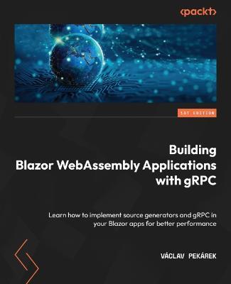 Building Blazor WebAssembly Applications with gRPC: Learn how to implement source generators and gRPC in your Blazor apps for better performance - Vaclav Pekarek - cover