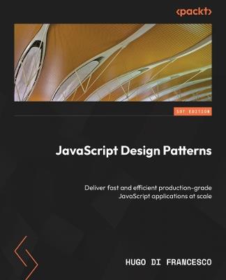 JavaScript Design Patterns: Deliver fast and efficient production-grade JavaScript applications at scale - Hugo Di Francesco - cover