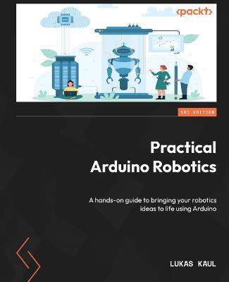 Practical Arduino Robotics: A hands-on guide to bringing your robotics ideas to life using Arduino - Lukas Kaul - cover