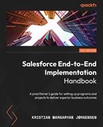 Salesforce End-to-End Implementation Handbook: A practitioner's guide for setting up programs and projects to deliver superior business outcomes