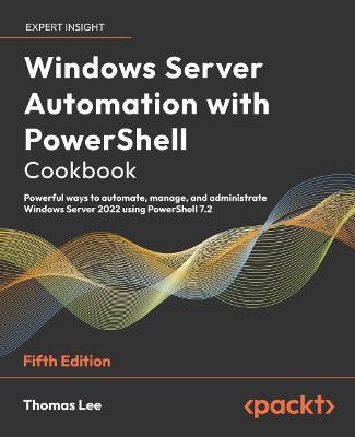 Windows Server Automation with PowerShell Cookbook: Powerful ways to automate, manage and administrate Windows Server 2022 using PowerShell 7.2 - Thomas Lee - cover