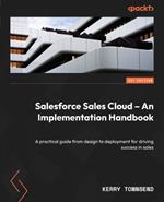 Salesforce Sales Cloud – An Implementation Handbook: A practical guide from design to deployment for driving success in sales