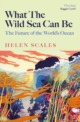 What the Wild Sea Can Be: The Future of the World's Ocean - Helen Scales - cover