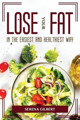 Lose Your Fat in the Easiest and Healthiest Way - Serena Gilbert - cover