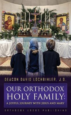 Our Orthodox Holy Family: A Joyful Journey with Jesus and Mary - J D Deacon David Lochbihler - cover