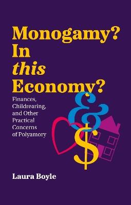 Monogamy? In this Economy?: Finances, Childrearing, and Other Practical Concerns of Polyamory - Laura Boyle - cover