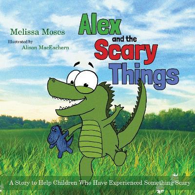 Alex and the Scary Things: A Story to Help Children Who Have Experienced Something Scary - Melissa Moses - cover