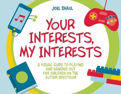 Your Interests, My Interests: A Visual Guide to Playing and Hanging Out for Children on the Autism Spectrum - Joel Shaul - cover