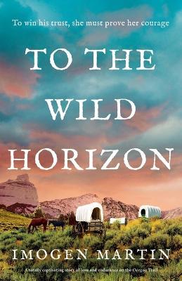 To the Wild Horizon: A totally captivating story of love and endurance on the Oregon Trail - Imogen Martin - cover