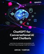 ChatGPT for Conversational AI and Chatbots: Learn how to automate conversations with the latest large language model technologies