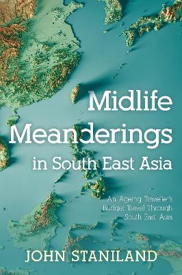 Midlife Meanderings in S E Asia: An Ageing Traveller’s Budget Travel Through S E Asia - John Staniland - cover