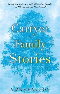 Carryer Family Stories: Lincoln to Leicester and Staffordshire, Canada, US, South Africa, New Zealand and Australia - Alan Charlton - cover