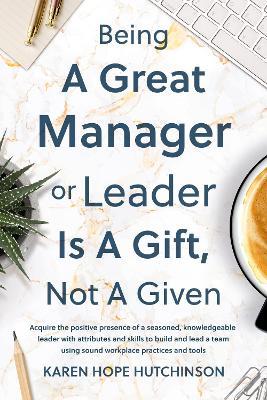 Being a Great Manager or Leader Is a Gift, Not a Given - Karen Hope Hutchinson - cover