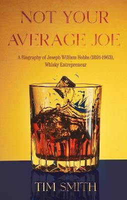 Not Your Average Joe: A Biography of Joseph William Hobbs (1891–1963), Whisky Entrepreneur - Tim Smith - cover