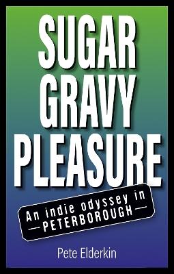 Sugar, Gravy, Pleasure: An Indie Odyssey in Peterborough - Pete Elderkin - cover