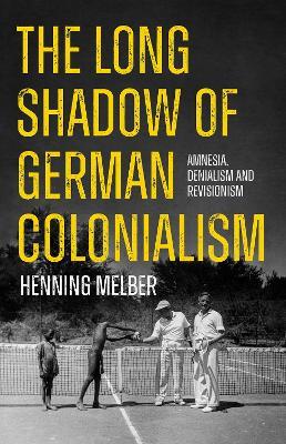 The Long Shadow of German Colonialism: Amnesia, Denialism and Revisionism - Henning Melber - cover