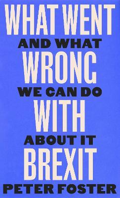 What Went Wrong With Brexit: And What We Can Do About It - Peter Foster - cover