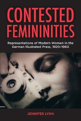 Contested Femininities: Representations of Modern Women in the German Illustrated Press, 1920-1960 - Jennifer Lynn - cover