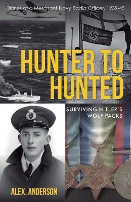 Hunter to Hunted - Surviving Hitler's Wolf Packs: Diaries of a Merchant Navy Radio Officer, 1939-45 - Alex Anderson - cover