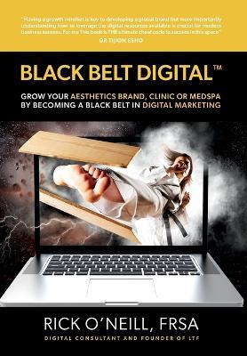 Black Belt Digital (Tm): Grow Your Aesthetics Brand, Clinic or MedSpa by Becoming a Black Belt in Digital Marketing - Rick O'Neill - cover