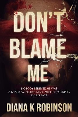 Don't Blame Me: Nobody Believed He Was a Shallow, Selfish Devil With the Scruples of a Shark - Diana K Robinson - cover