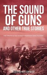 The Sound of Guns and Other True Stories: The Truth Is Too Often Stranger Than Fiction!