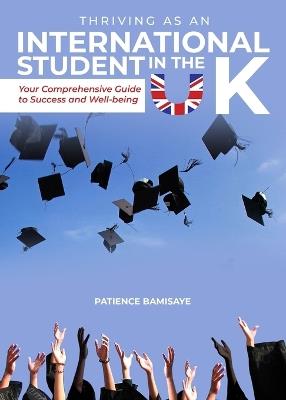 Thriving as an International Student in the UK: Your Comprehensive Guide to Success and Well-being - Patience Bamisaye - cover