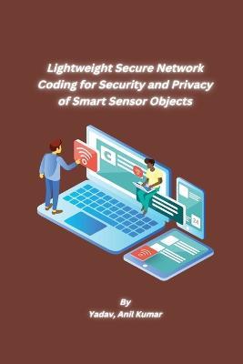 Lightweight Secure Network Coding for Security and Privacy of Smart Sensor Objects - Yadav Anil Kumar - cover