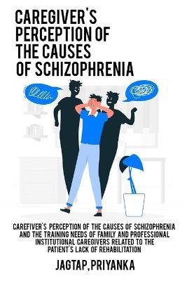 Caregiver's perception of the causes of schizophrenia and the training needs of family and professional institutional caregivers related to the patient's lack of rehabilitation - Jagtap Priyanka - cover