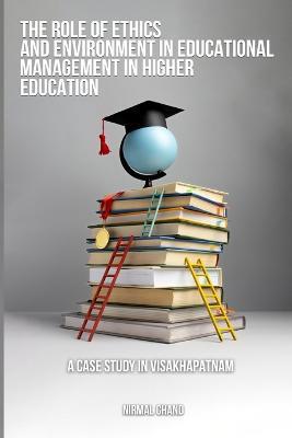 The Role of Ethics and the Environment in Educational Management in Higher Education A Case Study in Visakhapatnam - Nirmal Chand - cover