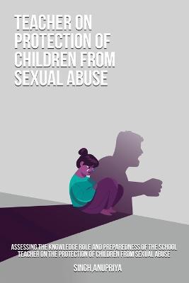 Assessing the knowledge role and preparedness of the school teacher on the protection of children from sexual abuse - Singh Anupriya - cover