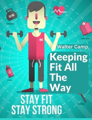 Keeping Fit All The Way: How To Obtain And Maintain Strength And Efficiency - Walter Camp - cover