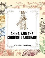 China and the Chinese Language: The Chinese Language, A Chinese Library, Taoism, China and Ancient - Herbert Allen Giles - cover