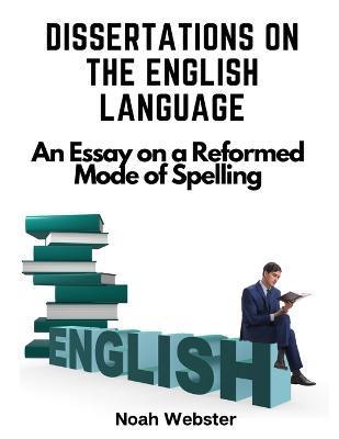 Dissertations on the English Language: An Essay on a Reformed Mode of Spelling - Noah Webster - cover