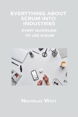 Everything about Scrum Into Industries: Every Guideline to Use Scrum - Nicholas Watt - cover