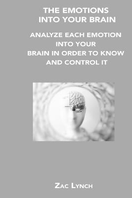 The Emotions Into Your Brain: Analyze Each Emotion Into Your Brain in Order to Know and Control It - Zac Lynch - cover