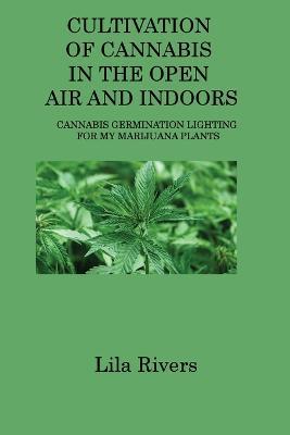 Cultivation of Cannabis in the Open Air and Indoors: Cannabis Germination Lighting for My Marijuana Plants - Lila Rivers - cover