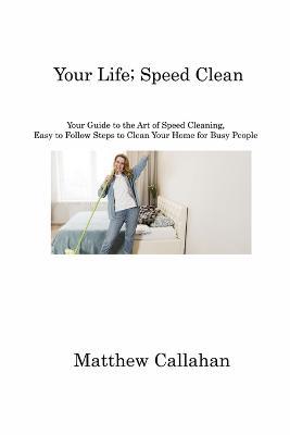 Your Life; Speed Clean: Your Guide to the Art of Speed Cleaning, Easy to Follow Steps to Clean Your Home for Busy People - Matthew Callahan - cover