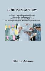 Scrum Mastery: A Direct Path to Professional Scrum Master. Scrum Framework Define an Outstanding Agile and Lean Development Team, Accelerating Performance