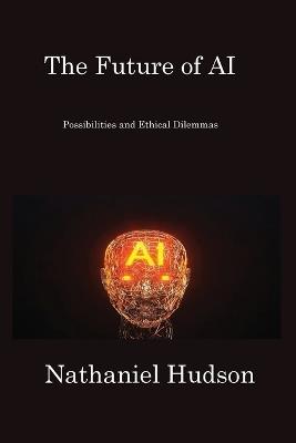 The Future of AI: Possibilities and Ethical Dilemmas - Nathaniel Hudson - cover