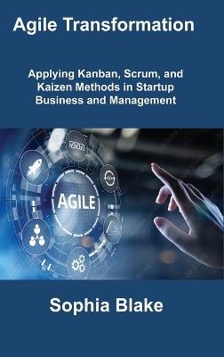 Agile Transformation: Applying Kanban, Scrum, and Kaizen Methods in Startup Business and Management - Sophia Blake - cover