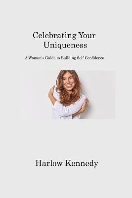 Celebrating Your Uniqueness: A Woman's Guide to Building Self Confidence - Harlow Kennedy - cover